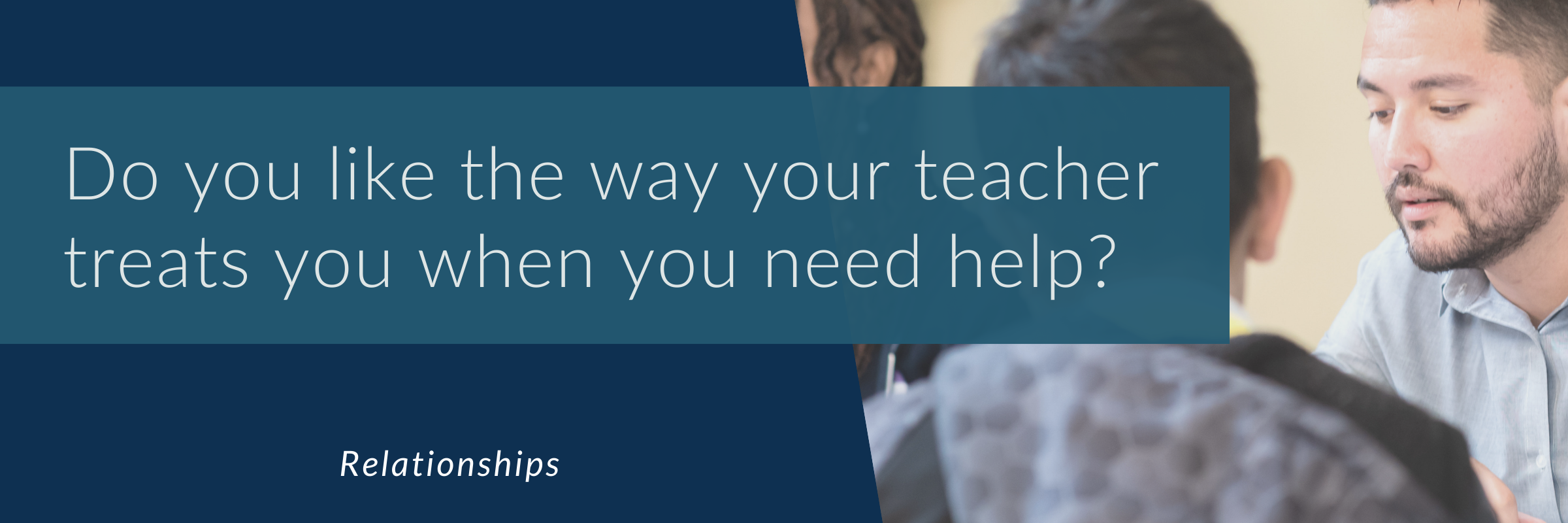 Do you like the way your teacher treats you when you need help?